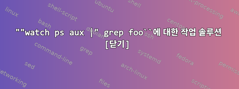 ""watch ps aux |" grep foo``에 대한 작업 솔루션 [닫기]