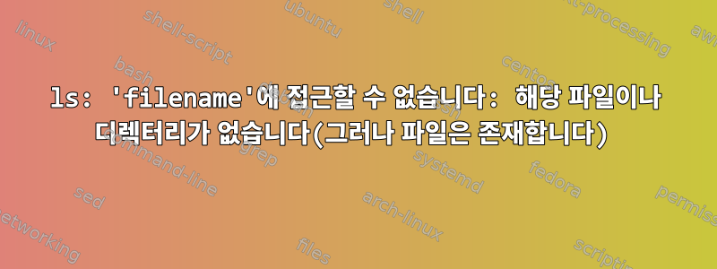 ls: 'filename'에 접근할 수 없습니다: 해당 파일이나 디렉터리가 없습니다(그러나 파일은 존재합니다)