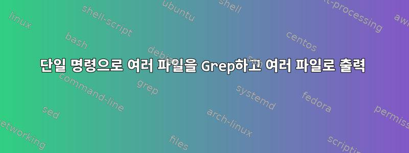 단일 명령으로 여러 파일을 Grep하고 여러 파일로 출력