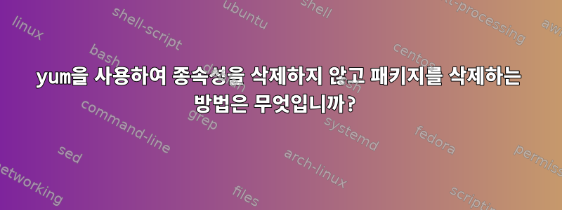 yum을 사용하여 종속성을 삭제하지 않고 패키지를 삭제하는 방법은 무엇입니까?