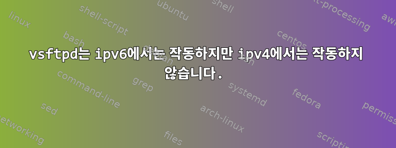 vsftpd는 ipv6에서는 작동하지만 ipv4에서는 작동하지 않습니다.