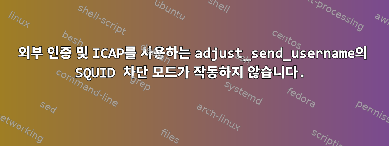 외부 인증 및 ICAP를 사용하는 adjust_send_username의 SQUID 차단 모드가 작동하지 않습니다.