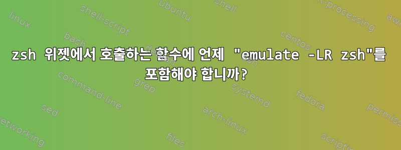 zsh 위젯에서 호출하는 함수에 언제 "emulate -LR zsh"를 포함해야 합니까?