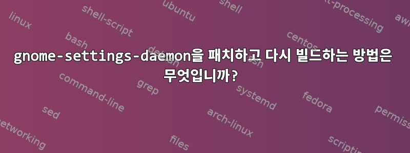 gnome-settings-daemon을 패치하고 다시 빌드하는 방법은 무엇입니까?