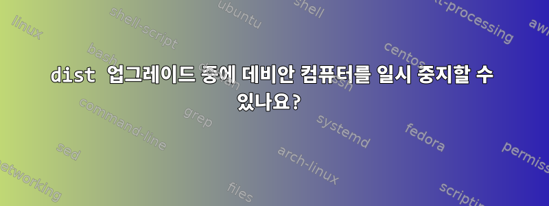 dist 업그레이드 중에 데비안 컴퓨터를 일시 중지할 수 있나요?