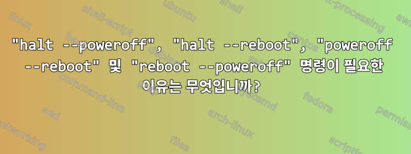 "halt --poweroff", "halt --reboot", "poweroff --reboot" 및 "reboot --poweroff" 명령이 필요한 이유는 무엇입니까?