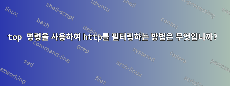 top 명령을 사용하여 http를 필터링하는 방법은 무엇입니까?