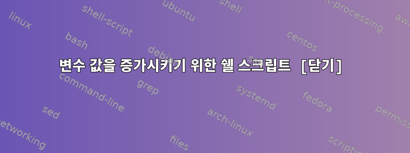 변수 값을 증가시키기 위한 쉘 스크립트 ​​[닫기]