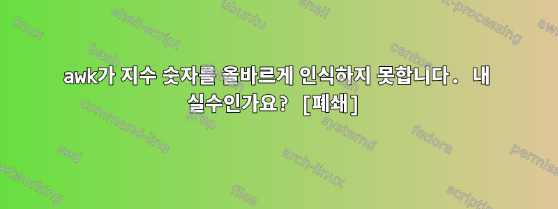 awk가 지수 숫자를 올바르게 인식하지 못합니다. 내 실수인가요? [폐쇄]