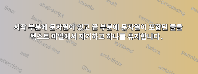 시작 부분에 문자열이 있고 끝 부분에 문자열이 포함된 줄을 텍스트 파일에서 제거하고 하나를 유지합니다.