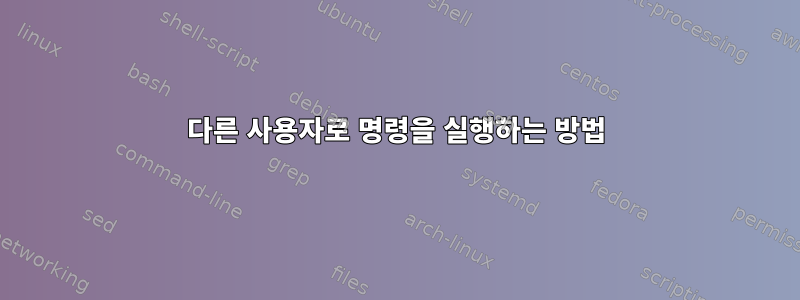 다른 사용자로 명령을 실행하는 방법