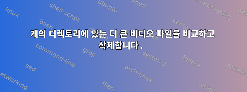 2개의 디렉토리에 있는 더 큰 비디오 파일을 비교하고 삭제합니다.