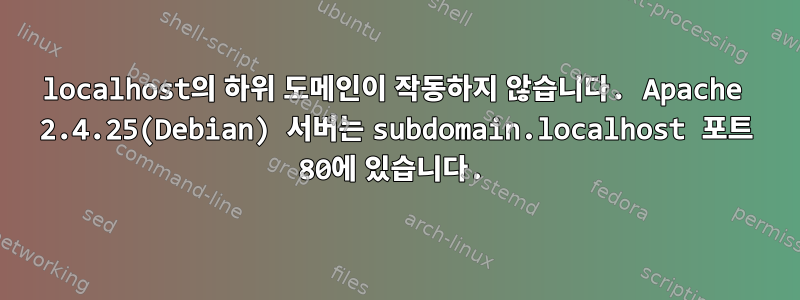 localhost의 하위 도메인이 작동하지 않습니다. Apache 2.4.25(Debian) 서버는 subdomain.localhost 포트 80에 있습니다.