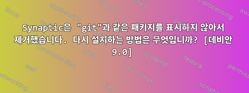 Synaptic은 "git"과 같은 패키지를 표시하지 않아서 제거했습니다. 다시 설치하는 방법은 무엇입니까? [데비안 9.0]