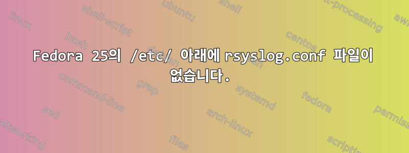 Fedora 25의 /etc/ 아래에 rsyslog.conf 파일이 없습니다.