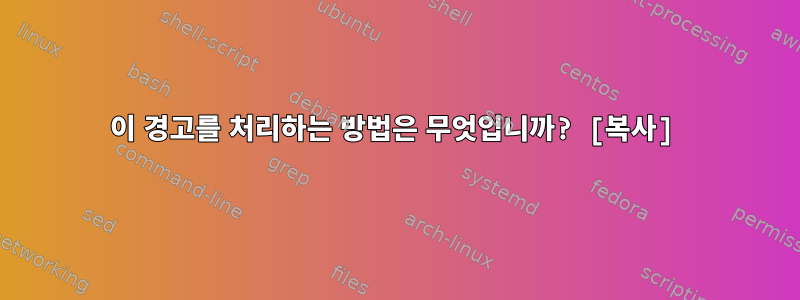 이 경고를 처리하는 방법은 무엇입니까? [복사]