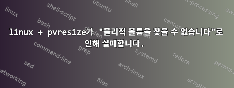 linux + pvresize가 "물리적 볼륨을 찾을 수 없습니다"로 인해 실패합니다.