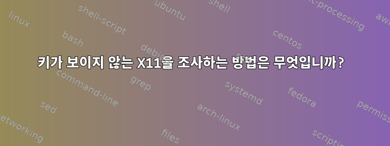 키가 보이지 않는 X11을 조사하는 방법은 무엇입니까?