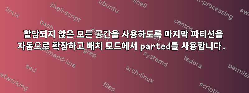 할당되지 않은 모든 공간을 사용하도록 마지막 파티션을 자동으로 확장하고 배치 모드에서 parted를 사용합니다.