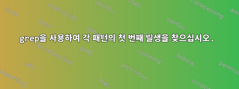 grep을 사용하여 각 패턴의 첫 번째 발생을 찾으십시오.