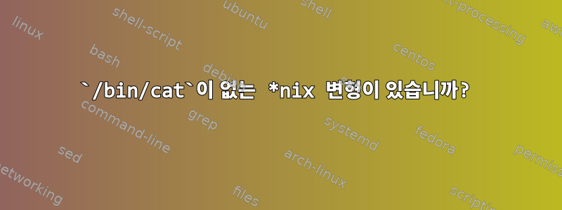 `/bin/cat`이 없는 *nix 변형이 있습니까?