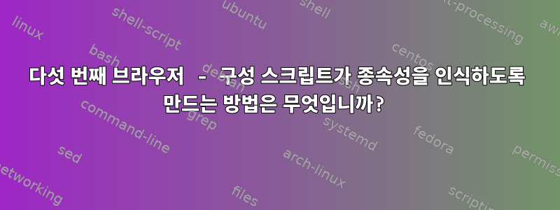 다섯 번째 브라우저 - 구성 스크립트가 종속성을 인식하도록 만드는 방법은 무엇입니까?