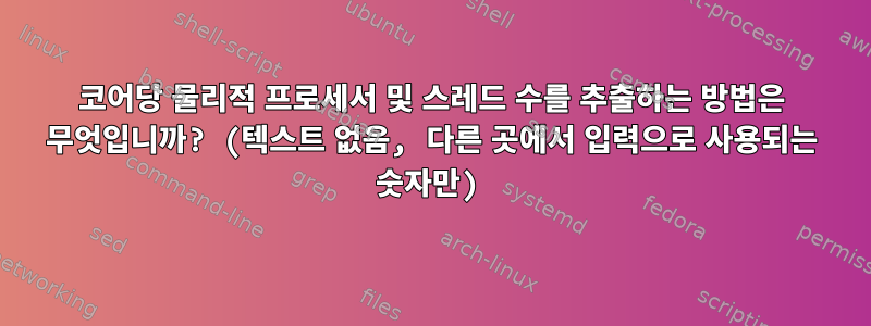 코어당 물리적 ​​프로세서 및 스레드 수를 추출하는 방법은 무엇입니까? (텍스트 없음, 다른 곳에서 입력으로 사용되는 숫자만)