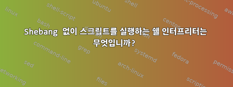 Shebang 없이 스크립트를 실행하는 쉘 인터프리터는 무엇입니까?