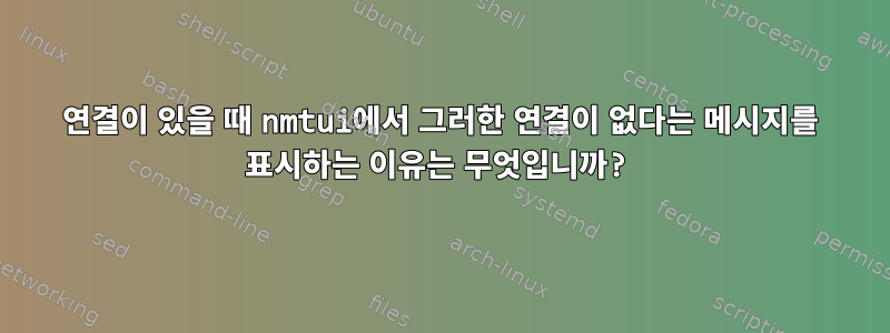 연결이 있을 때 nmtui에서 그러한 연결이 없다는 메시지를 표시하는 이유는 무엇입니까?