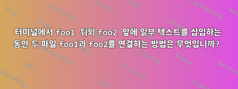 터미널에서 foo1 뒤와 foo2 앞에 일부 텍스트를 삽입하는 동안 두 파일 foo1과 foo2를 연결하는 방법은 무엇입니까?