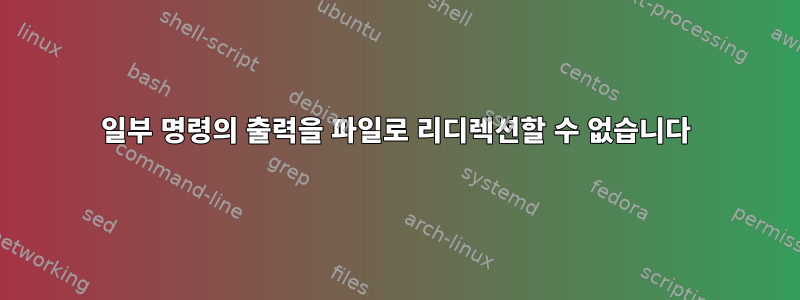 일부 명령의 출력을 파일로 리디렉션할 수 없습니다