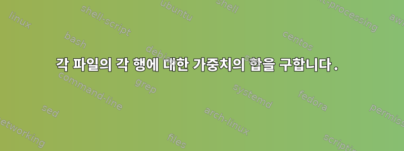 각 파일의 각 행에 대한 가중치의 합을 구합니다.