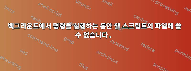 백그라운드에서 명령을 실행하는 동안 쉘 스크립트의 파일에 쓸 수 없습니다.