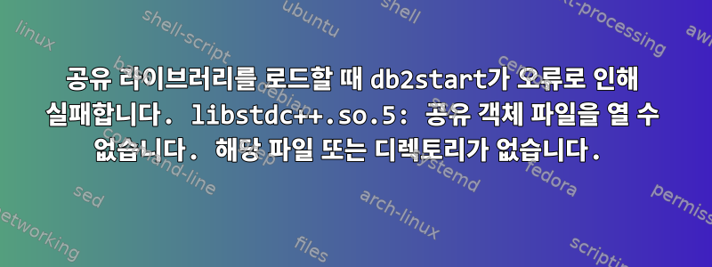 공유 라이브러리를 로드할 때 db2start가 오류로 인해 실패합니다. libstdc++.so.5: 공유 객체 파일을 열 수 없습니다. 해당 파일 또는 디렉토리가 없습니다.