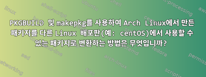 PKGBUILD 및 makepkg를 사용하여 Arch Linux에서 만든 패키지를 다른 Linux 배포판(예: centOS)에서 사용할 수 있는 패키지로 변환하는 방법은 무엇입니까?