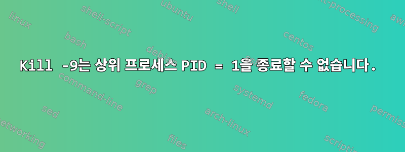 Kill -9는 상위 프로세스 PID = 1을 종료할 수 없습니다.