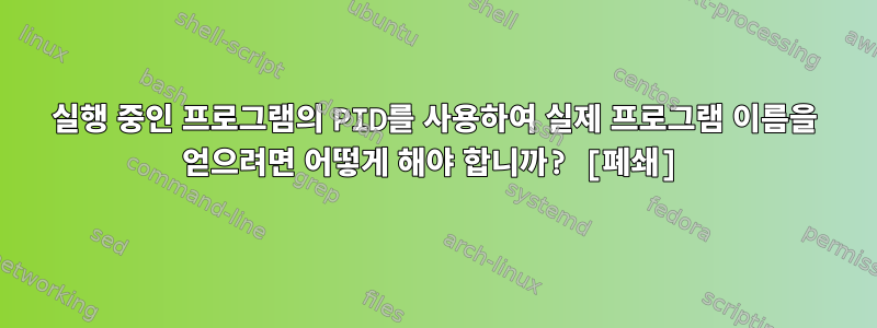 실행 중인 프로그램의 PID를 사용하여 실제 프로그램 이름을 얻으려면 어떻게 해야 합니까? [폐쇄]