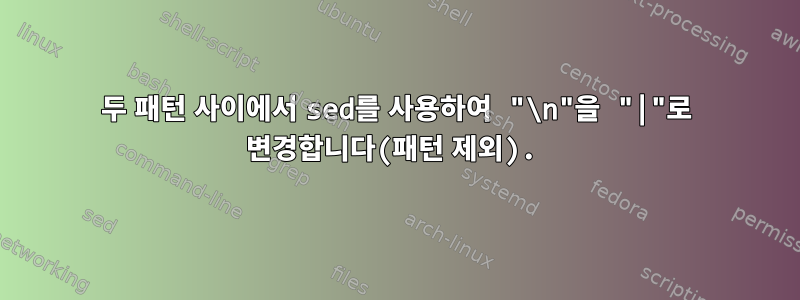 두 패턴 사이에서 sed를 사용하여 "\n"을 "|"로 변경합니다(패턴 제외).