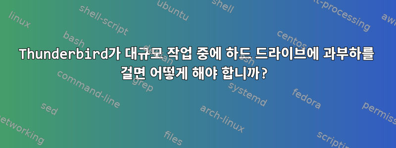 Thunderbird가 대규모 작업 중에 하드 드라이브에 과부하를 걸면 어떻게 해야 합니까?