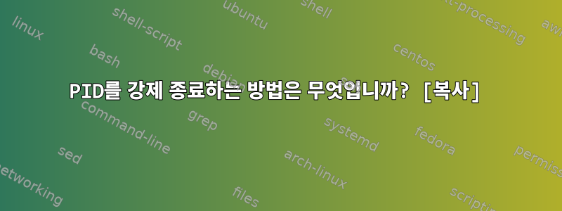 PID를 강제 종료하는 방법은 무엇입니까? [복사]