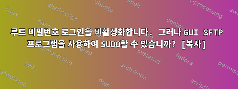 루트 비밀번호 로그인을 비활성화합니다. 그러나 GUI SFTP 프로그램을 사용하여 SUDO할 수 있습니까? [복사]