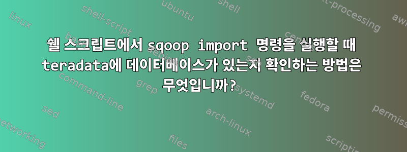 쉘 스크립트에서 sqoop import 명령을 실행할 때 teradata에 데이터베이스가 있는지 확인하는 방법은 무엇입니까?