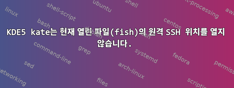 KDE5 kate는 현재 열린 파일(fish)의 원격 SSH 위치를 열지 않습니다.