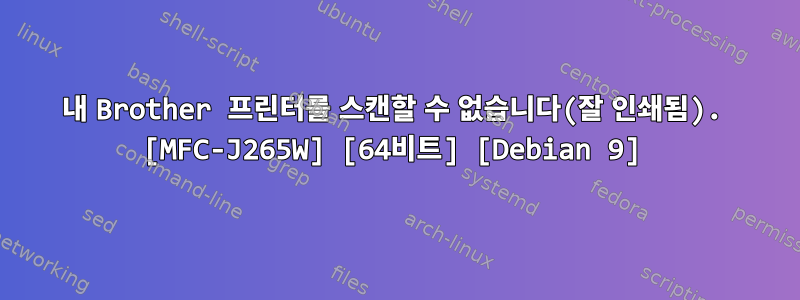 내 Brother 프린터를 스캔할 수 없습니다(잘 인쇄됨). [MFC-J265W] [64비트] [Debian 9]