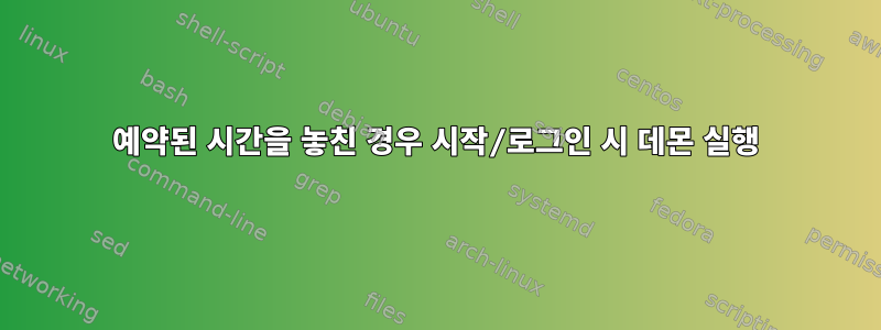 예약된 시간을 놓친 경우 시작/로그인 시 데몬 실행