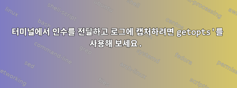 터미널에서 인수를 전달하고 로그에 캡처하려면 getopts'를 사용해 보세요.