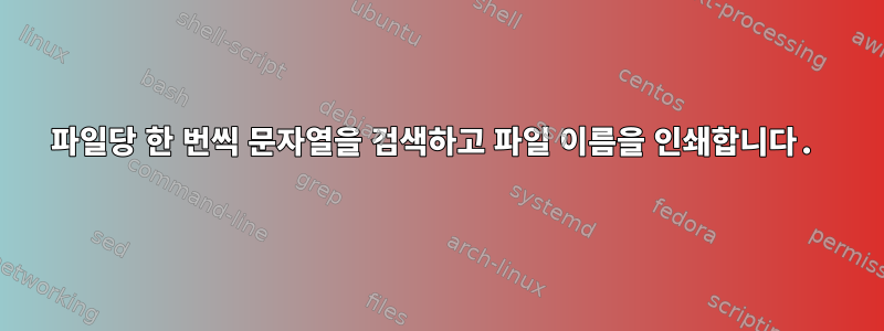 파일당 한 번씩 문자열을 검색하고 파일 이름을 인쇄합니다.