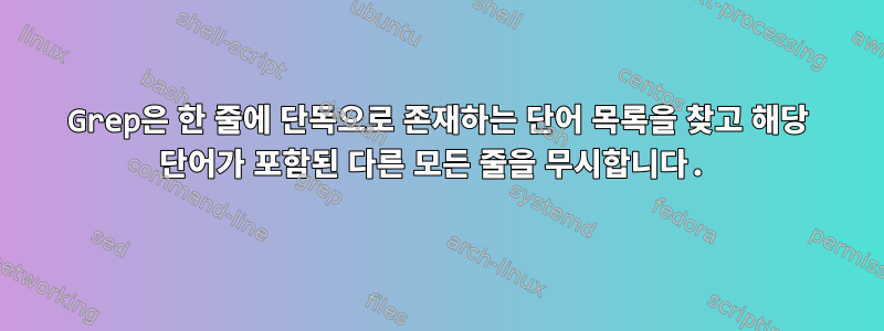 Grep은 한 줄에 단독으로 존재하는 단어 목록을 찾고 해당 단어가 포함된 다른 모든 줄을 무시합니다.