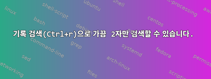 기록 검색(Ctrl+r)으로 가끔 2자만 검색할 수 있습니다.