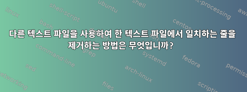 다른 텍스트 파일을 사용하여 한 텍스트 파일에서 일치하는 줄을 제거하는 방법은 무엇입니까?